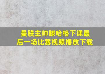 曼联主帅滕哈格下课最后一场比赛视频播放下载