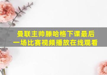 曼联主帅滕哈格下课最后一场比赛视频播放在线观看