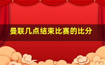 曼联几点结束比赛的比分