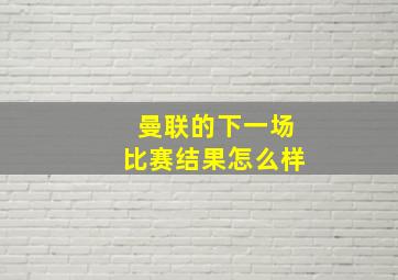 曼联的下一场比赛结果怎么样