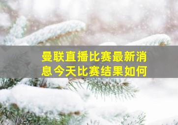 曼联直播比赛最新消息今天比赛结果如何