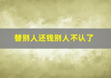 替别人还钱别人不认了