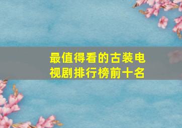 最值得看的古装电视剧排行榜前十名