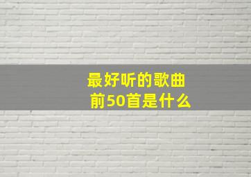 最好听的歌曲前50首是什么