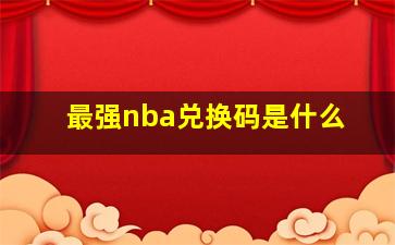 最强nba兑换码是什么