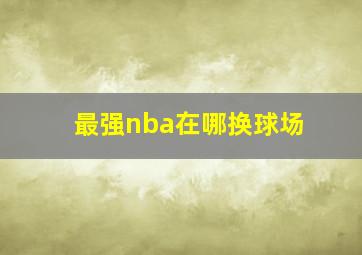 最强nba在哪换球场