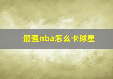 最强nba怎么卡球星