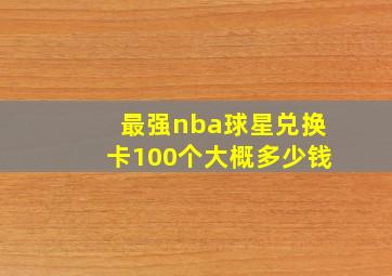 最强nba球星兑换卡100个大概多少钱