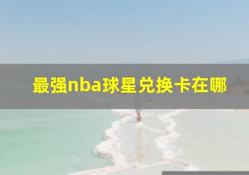 最强nba球星兑换卡在哪