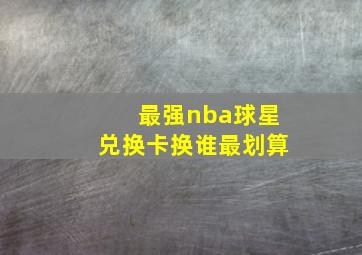 最强nba球星兑换卡换谁最划算