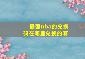 最强nba的兑换码在哪里兑换的啊