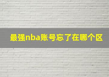 最强nba账号忘了在哪个区