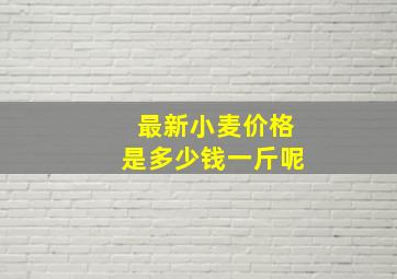 最新小麦价格是多少钱一斤呢