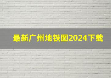 最新广州地铁图2024下载