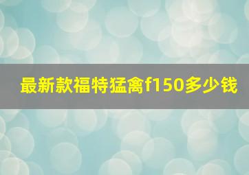 最新款福特猛禽f150多少钱