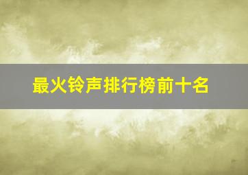 最火铃声排行榜前十名