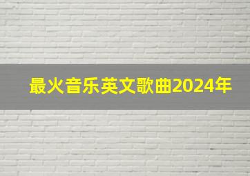 最火音乐英文歌曲2024年