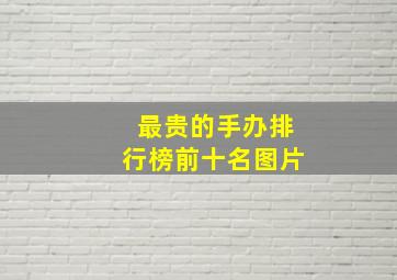 最贵的手办排行榜前十名图片