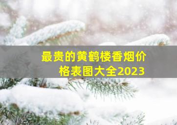 最贵的黄鹤楼香烟价格表图大全2023