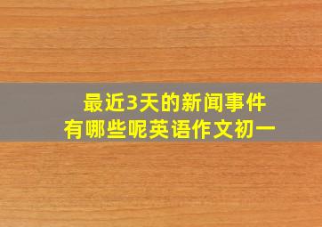 最近3天的新闻事件有哪些呢英语作文初一