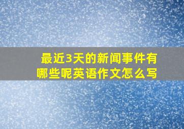 最近3天的新闻事件有哪些呢英语作文怎么写