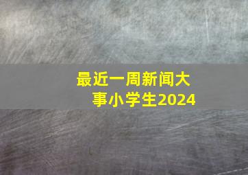 最近一周新闻大事小学生2024