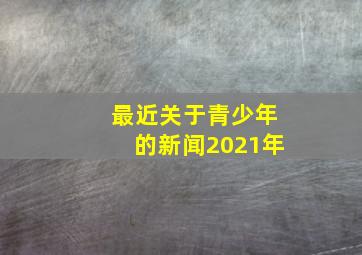 最近关于青少年的新闻2021年