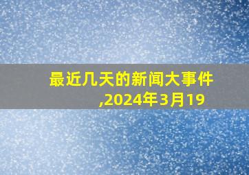 最近几天的新闻大事件,2024年3月19