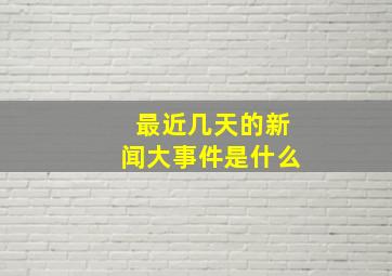 最近几天的新闻大事件是什么