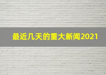 最近几天的重大新闻2021