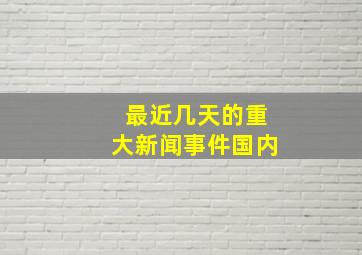 最近几天的重大新闻事件国内