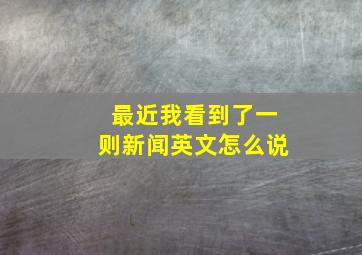 最近我看到了一则新闻英文怎么说