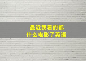 最近我看的都什么电影了英语