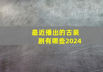 最近播出的古装剧有哪些2024