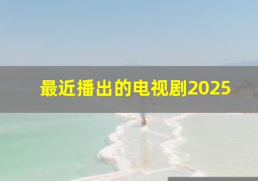 最近播出的电视剧2025