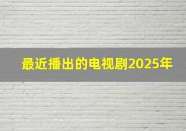 最近播出的电视剧2025年