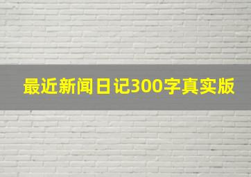 最近新闻日记300字真实版