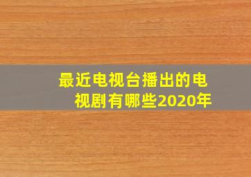 最近电视台播出的电视剧有哪些2020年