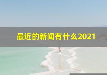 最近的新闻有什么2021