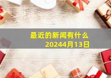 最近的新闻有什么20244月13日