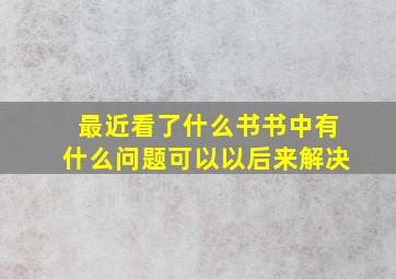 最近看了什么书书中有什么问题可以以后来解决