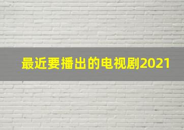 最近要播出的电视剧2021