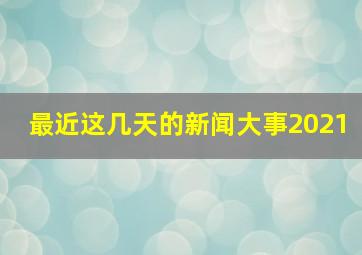 最近这几天的新闻大事2021