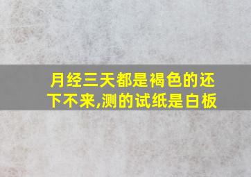 月经三天都是褐色的还下不来,测的试纸是白板