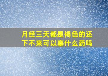 月经三天都是褐色的还下不来可以塞什么药吗