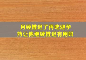 月经推迟了再吃避孕药让他继续推迟有用吗