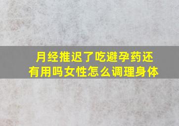 月经推迟了吃避孕药还有用吗女性怎么调理身体