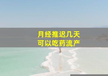 月经推迟几天可以吃药流产