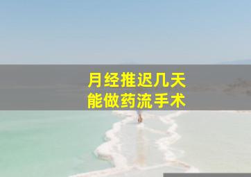 月经推迟几天能做药流手术