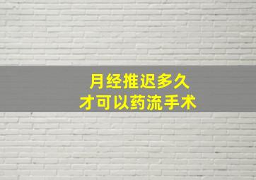 月经推迟多久才可以药流手术